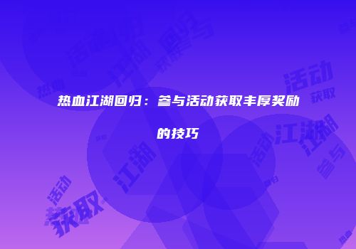 热血江湖回归：参与活动获取丰厚奖励的技巧