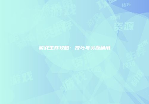 游戏生存攻略：技巧与资源利用