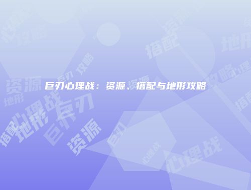 巨刃心理战:资源、搭配与地形攻略