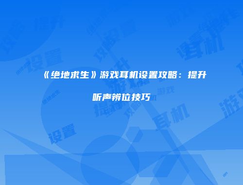 《绝地求生》游戏耳机设置攻略:提升听声辨位技巧