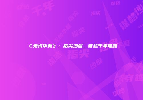 《无悔华夏》：指尖沙盘，穿越千年谋略