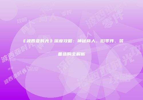 《波西亚时光》深度攻略：神秘商人、旧零件、装备选购全解析