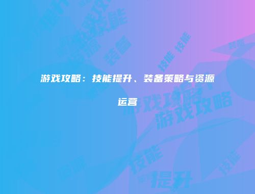 游戏攻略:技能提升、装备策略与资源运营