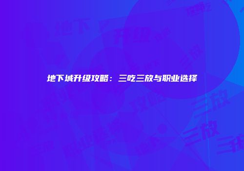 地下城升级攻略:三吃三放与职业选择