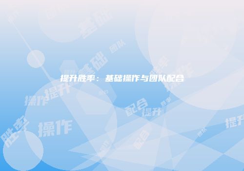 提升胜率：基础操作与团队配合