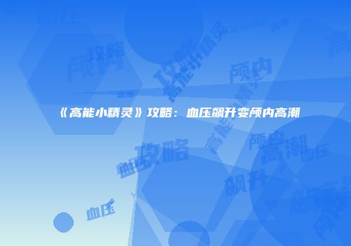 《高能小精灵》攻略：血压飙升变颅内高潮