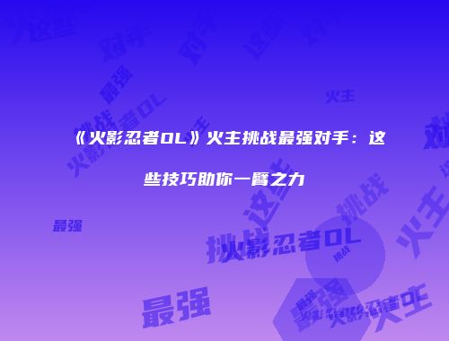 《火影忍者OL》火主挑战最强对手:这些技巧助你一臂之力