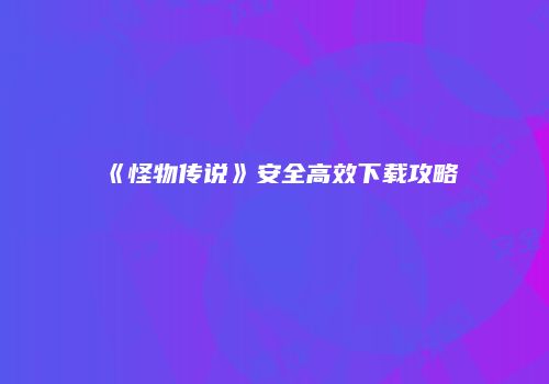 《怪物传说》安全高效下载攻略