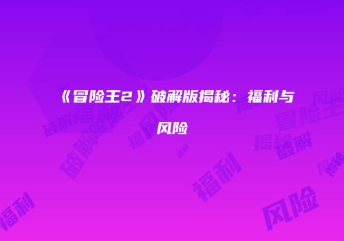 《冒险王2》破解版揭秘:福利与风险