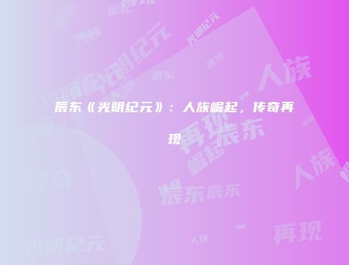 辰东《光明纪元》:人族崛起,传奇再现