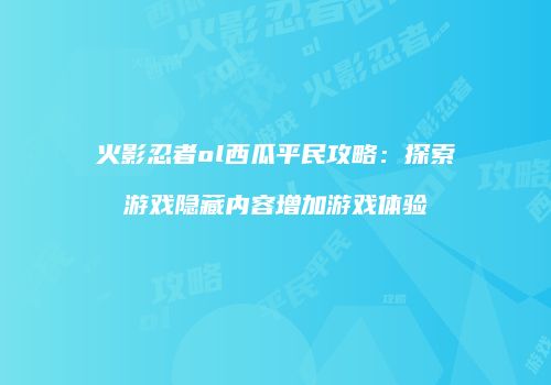火影忍者ol西瓜平民攻略:探索游戏隐藏内容增加游戏体验
