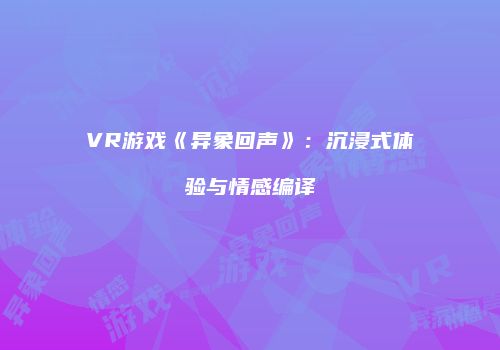 VR游戏《异象回声》:沉浸式体验与情感编译