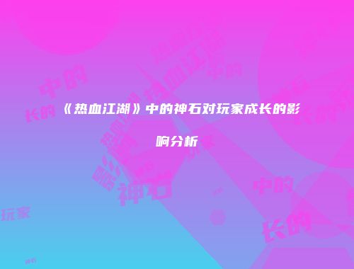《热血江湖》中的神石对玩家成长的影响分析