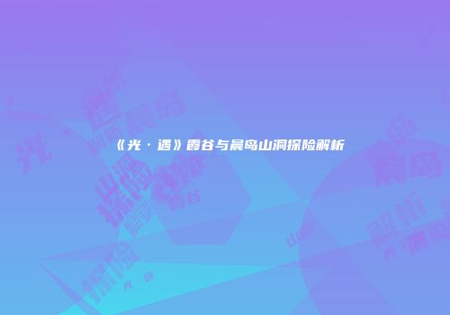 《光·遇》霞谷与晨岛山洞探险解析