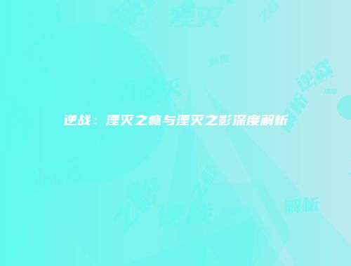 逆战:湮灭之瘾与湮灭之影深度解析
