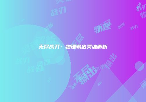 无尽战刃：物理输出灵魂解析