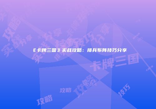 《卡牌三国》实战攻略：排兵布阵技巧分享