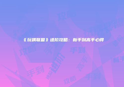 《玩偶联盟》进阶攻略：新手到高手心得