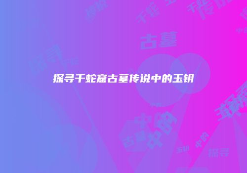 探寻千蛇窟古墓传说中的玉钥