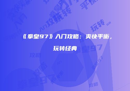 《拳皇97》入门攻略:爽快平衡,玩转经典