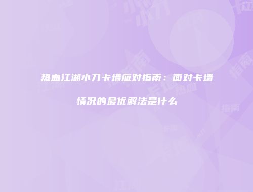 热血江湖小刀卡墙应对指南:面对卡墙情况的最优解法是什么
