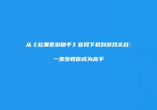 从《松果页游助手》官网下载到游戏实战：一步步教你成为高手