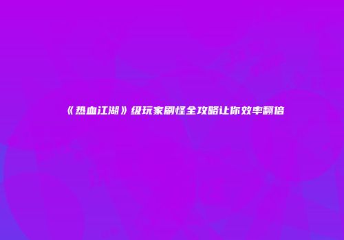 《热血江湖》级玩家刷怪全攻略让你效率翻倍