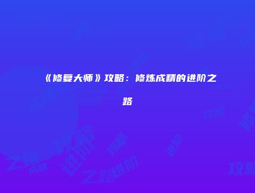 《修复大师》攻略:修炼成精的进阶之路