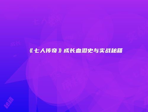 《七人传奇》成长血泪史与实战秘籍