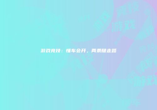 游戏竞技：懂车会开，两条腿走路
