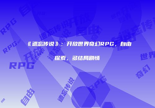 《遗忘传说》：开放世界奇幻RPG，自由探索，多结局剧情