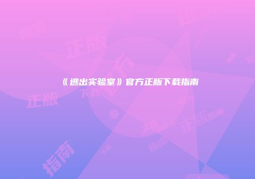 《逃出实验室》官方正版下载指南