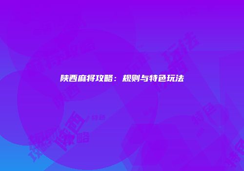 陕西麻将攻略：规则与特色玩法