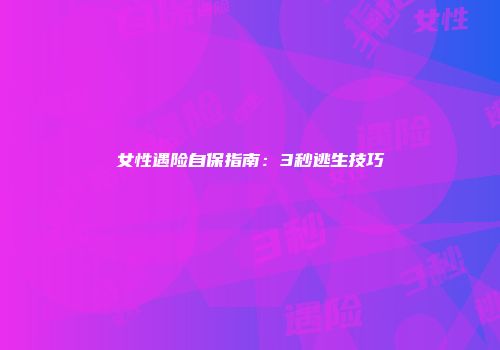 女性遇险自保指南：3秒逃生技巧