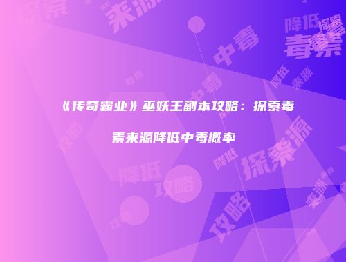 《传奇霸业》巫妖王副本攻略:探索毒素来源降低中毒概率