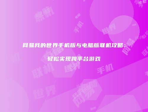 网易我的世界手机版与电脑版联机攻略:轻松实现跨平台游戏