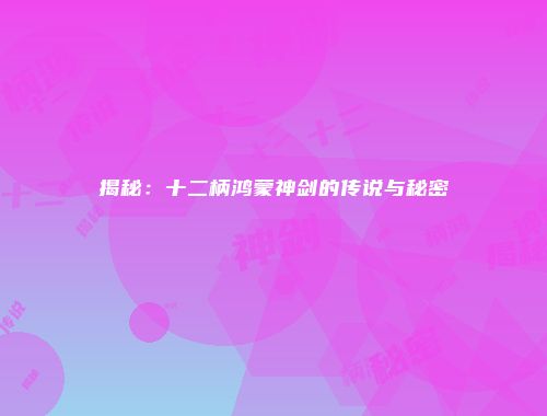 揭秘:十二柄鸿蒙神剑的传说与秘密