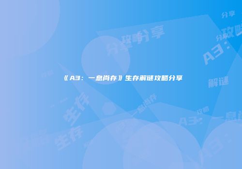 《A3：一息尚存》生存解谜攻略分享