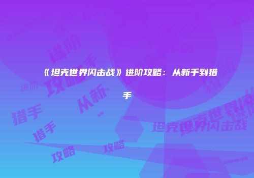 《坦克世界闪击战》进阶攻略：从新手到猎手