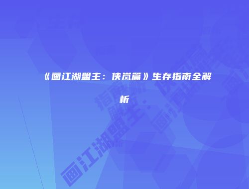 《画江湖盟主:侠岚篇》生存指南全解析