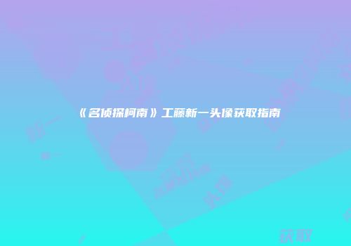 《名侦探柯南》工藤新一头像获取指南