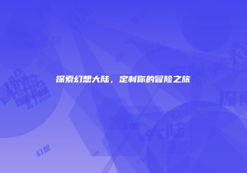 探索幻想大陆，定制你的冒险之旅