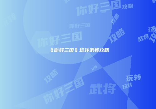 《你好三国》玩转武将攻略