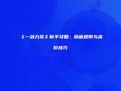 《一剑九歌》新手攻略:隐藏规则与高阶技巧