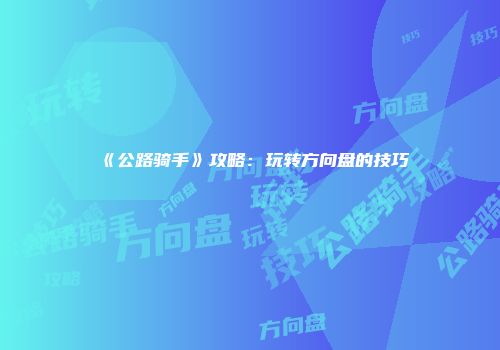 《公路骑手》攻略：玩转方向盘的技巧