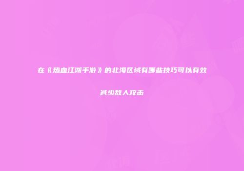 在《热血江湖手游》的北海区域有哪些技巧可以有效减少敌人攻击