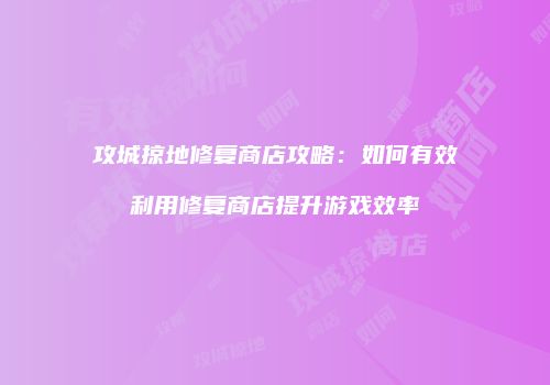 攻城掠地修复商店攻略:如何有效利用修复商店提升游戏效率
