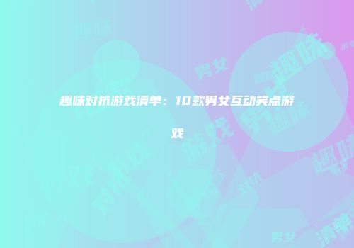 趣味对抗游戏清单：10款男女互动笑点游戏