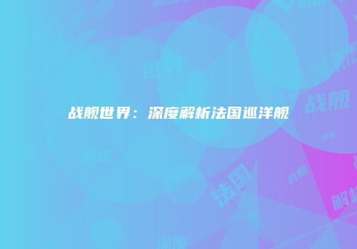 战舰世界:深度解析法国巡洋舰