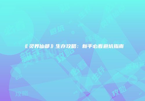 《灵界仙都》生存攻略：新手必看避坑指南